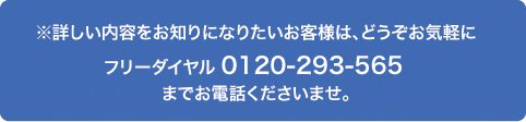 詳しい内容は0120-293-565まで